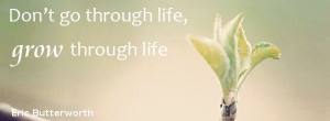 Don’t go through life, grow through life