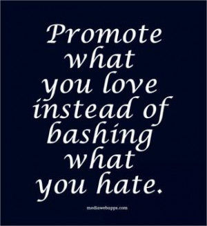 Promote what you love instead of bashing what you hate. Agree or ...