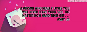 person who really loves you will never leave your side , no matter ...