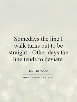 ... be straight - Other days the line tends to deviate. Picture Quote #1