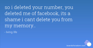... deleted me of facebook, its a shame i cant delete you from my memory
