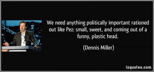 ... small, sweet, and coming out of a funny, plastic head. - Dennis Miller