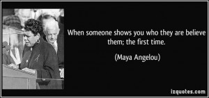 someone shows you who they are believe them; the first time. - Maya ...