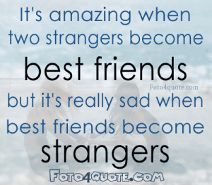 ... strangers become the best friends but it's really sad when the best