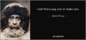 will find a way out or make one. - Robert Peary