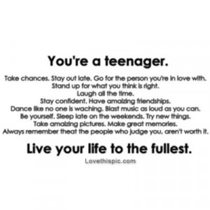 Youre a teenager, live your life to the fullest