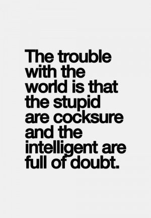 ... are cocksure and the intelligent are full of doubt