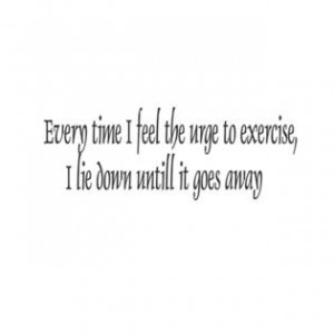 Quotes And Sayings - Every time I feel the urge to exercise i lie down ...