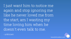 him to notice me again and stop ignoring me like he never loved me ...