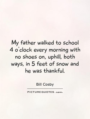 My father walked to school 4 o'clock every morning with no shoes on ...