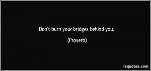 Don't burn your bridges behind you. - Proverbs