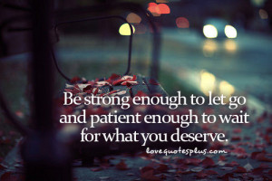 Be strong enough to let go and patient enough to wait for what you ...