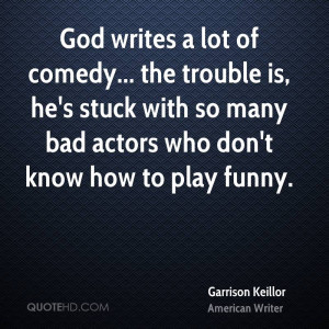 God writes a lot of comedy... the trouble is, he's stuck with so many ...