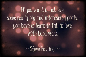 ... , you have to learn to fall in love with hard work.