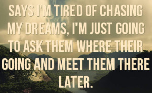 says I'm tired of chasing my dreams, I'm just going to ask them where ...