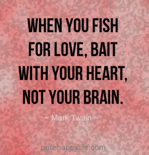 When you fish for love, bait with your heart, not your brain.