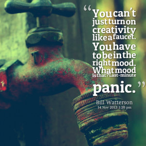 Quotes Picture: you can't just turn on creativity like a faucet you ...