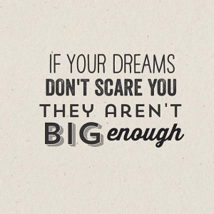 If your dreams don’t scare you they aren’t big enough.