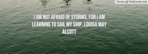 am not afraid of storms, for I am learning to sail my ship..Louisa ...
