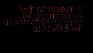 What doesn't kill you makes you stronger Stand a little taller