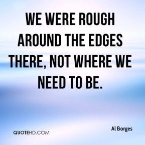 Al Borges - We were rough around the edges there, not where we need to ...