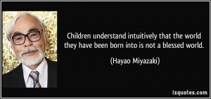 ... they have been born into is not a blessed world. - Hayao Miyazaki