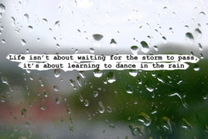 Dance in the rain. Fav quote