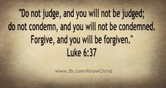 Do not judge, and you will not be judged. Do not condemn, and you will ...