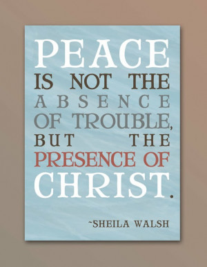 Peace is not the absence of trouble, but the presence of christ.