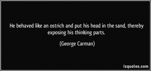 ... head in the sand, thereby exposing his thinking parts. - George Carman