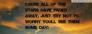 ... STARS HAVE FADED AWAY, JUST TRY NOT TO WORRY YOU'LL SEE THEM SOME DAY
