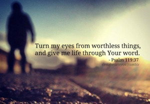 Turn my eyes from worthless things, and give me life through your word ...