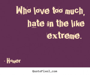 ... love too much, hate in the like extreme... Homer famous love quotes