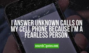 answer unknown calls on my cell phone because I'm a fearless person.