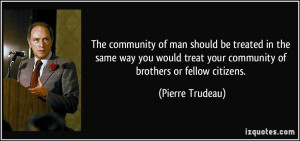 ... treat your community of brothers or fellow citizens. - Pierre Trudeau
