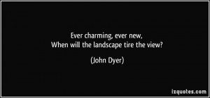 ... charming, ever new, When will the landscape tire the view? - John Dyer