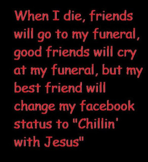 , FRIENDS WILL GO TO MY FUNERAL, GOOD FRIENDS WILL CRY AT MY FUNERAL ...