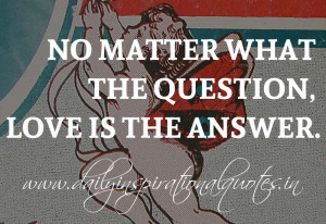 ... the question, Love is the answer. ~ Anonymous ( Inspiring Quotes