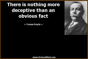 There is nothing more deceptive than an obvious fact Conan Doyle