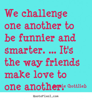 Annie Gottlieb image quotes - We challenge one another to be funnier ...