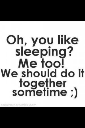 Oh, you like sleeping? Me too! We should do it together sometime.