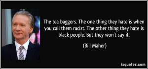 ... thing they hate is black people. But they won't say it. - Bill Maher