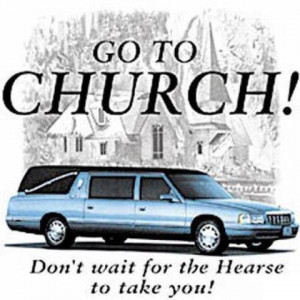 Go to Church! Don't wait for the Hearse to take you!