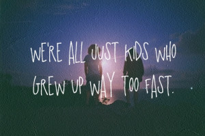 We’re all just kids who grew up way too fast. Yeah the good die ...