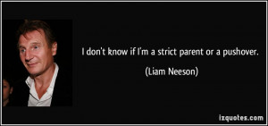 don't know if I'm a strict parent or a pushover. - Liam Neeson