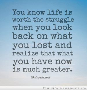 You know life is worth the struggle when you look back on what you ...