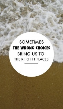 Sometimes The Wrong Choices Bring Us To The Right Places