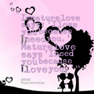Quotes Picture: immature love says: 'i love you because i need you ...