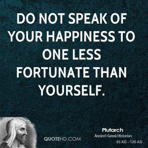 Do not speak of your happiness to one less fortunate than yourself.