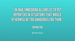 In Iraq, embedding allows us to put reporters in situations that would ...